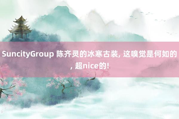 SuncityGroup 陈齐灵的冰寒古装， 这嗅觉是何如的， 超nice的!