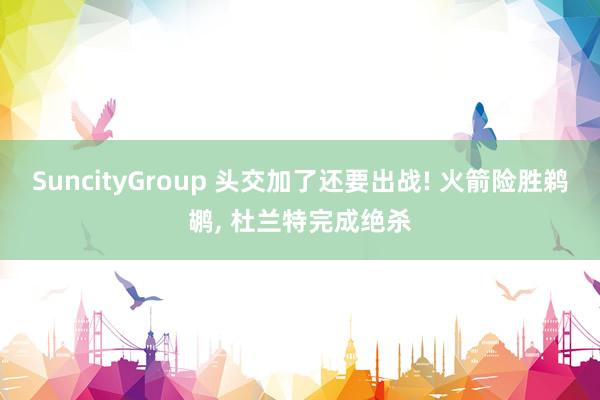 SuncityGroup 头交加了还要出战! 火箭险胜鹈鹕， 杜兰特完成绝杀