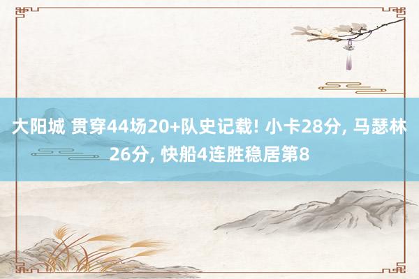 大阳城 贯穿44场20+队史记载! 小卡28分， 马瑟林26分， 快船4连胜稳居第8