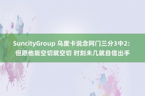 SuncityGroup 乌度卡说念阿门三分3中2: 但愿他能空切就空切 时刻未几就自信出手