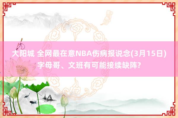 大阳城 全网最在意NBA伤病报说念(3月15日)字母哥、文班有可能接续缺阵?