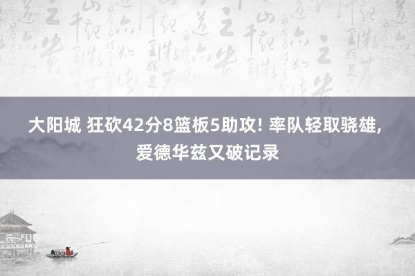 大阳城 狂砍42分8篮板5助攻! 率队轻取骁雄， 爱德华兹又破记录