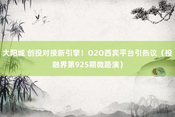 大阳城 创投对接新引擎！O2O西宾平台引热议（投融界第925期微路演）