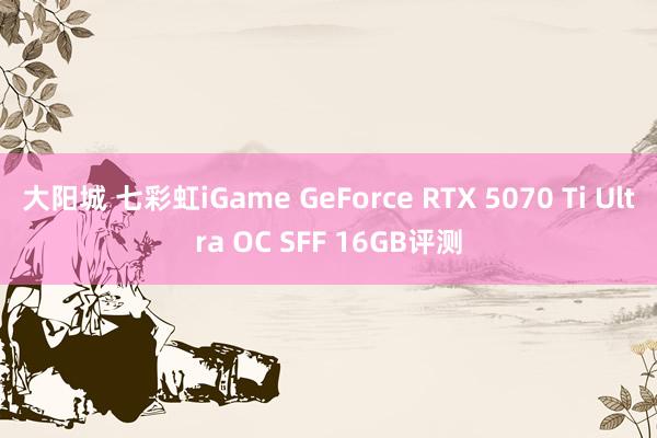 大阳城 七彩虹iGame GeForce RTX 5070 Ti Ultra OC SFF 16GB评测