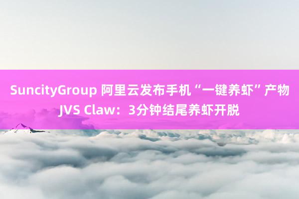 SuncityGroup 阿里云发布手机“一键养虾”产物JVS Claw：3分钟结尾养虾开脱