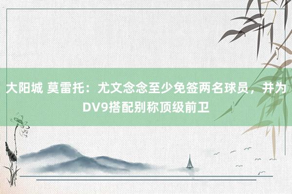 大阳城 莫雷托：尤文念念至少免签两名球员，并为DV9搭配别称顶级前卫