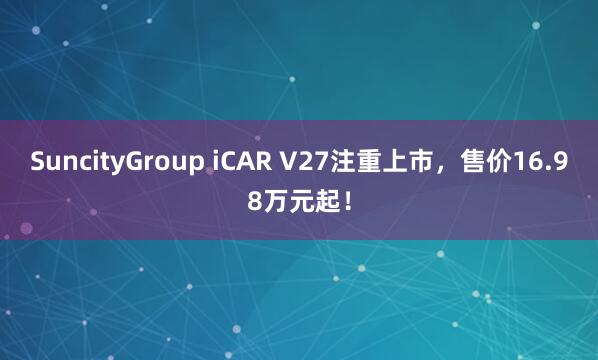 SuncityGroup iCAR V27注重上市，售价16.98万元起！