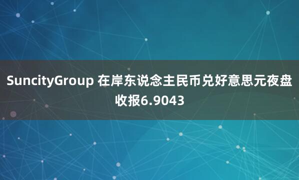 SuncityGroup 在岸东说念主民币兑好意思元夜盘收报6.9043