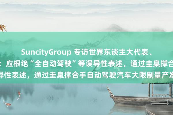 SuncityGroup 专访世界东谈主大代表、中国长安汽车董事长朱华荣：应根绝“全自动驾驶”等误导性表述，通过圭臬撑合手自动驾驶汽车大限制量产准入