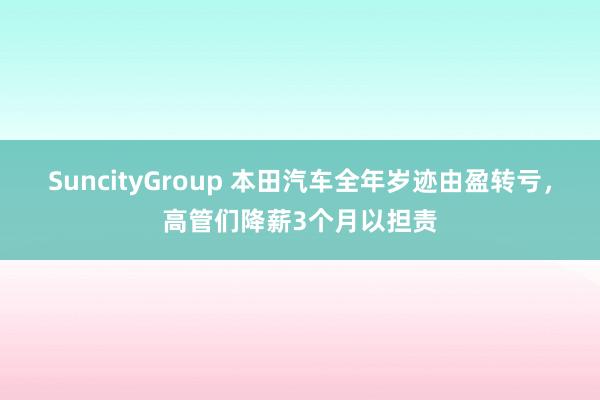 SuncityGroup 本田汽车全年岁迹由盈转亏，高管们降薪3个月以担责