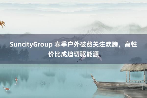 SuncityGroup 春季户外破费关注欢腾，高性价比成迫切驱能源