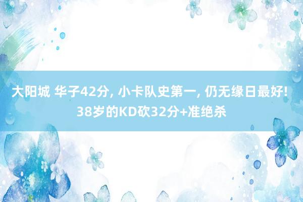 大阳城 华子42分， 小卡队史第一， 仍无缘日最好! 38岁的KD砍32分+准绝杀