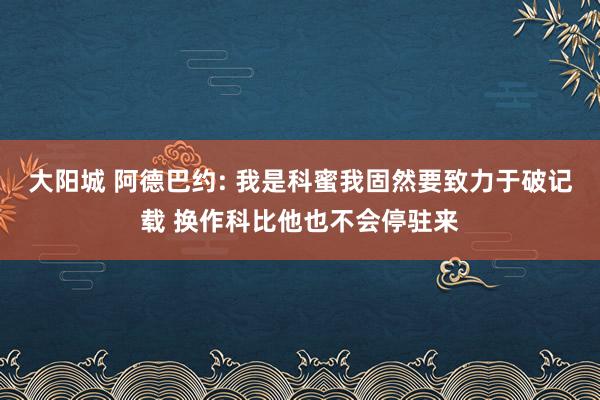 大阳城 阿德巴约: 我是科蜜我固然要致力于破记载 换作科比他也不会停驻来
