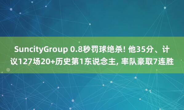 SuncityGroup 0.8秒罚球绝杀! 他35分、计议127场20+历史第1东说念主， 率队豪取7连胜