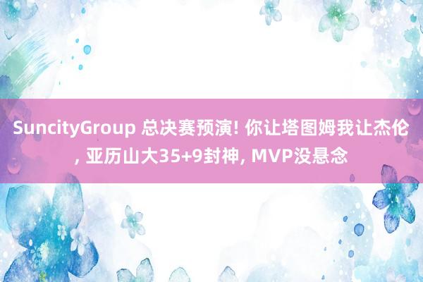 SuncityGroup 总决赛预演! 你让塔图姆我让杰伦， 亚历山大35+9封神， MVP没悬念