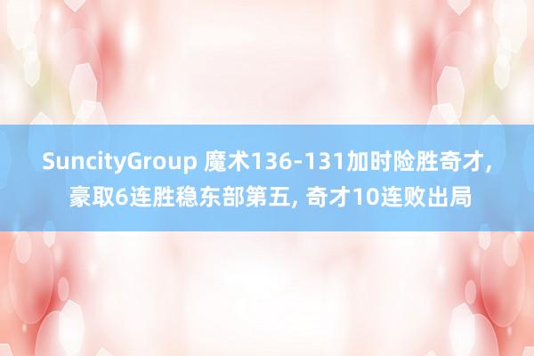 SuncityGroup 魔术136-131加时险胜奇才， 豪取6连胜稳东部第五， 奇才10连败出局