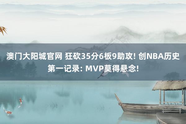 澳门大阳城官网 狂砍35分6板9助攻! 创NBA历史第一记录: MVP莫得悬念!