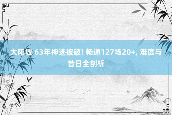 大阳城 63年神迹被破! 畅通127场20+， 难度与昔日全剖析