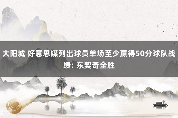 大阳城 好意思媒列出球员单场至少赢得50分球队战绩: 东契奇全胜
