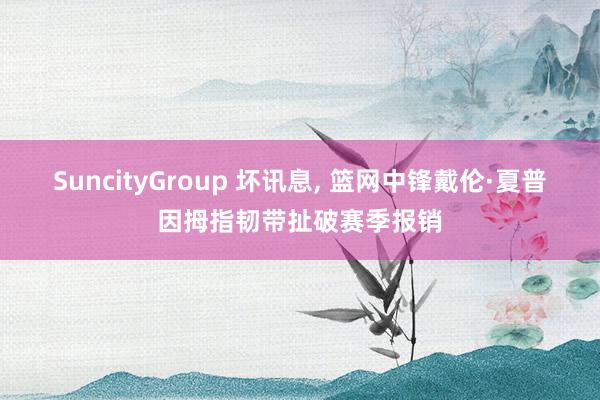 SuncityGroup 坏讯息， 篮网中锋戴伦·夏普因拇指韧带扯破赛季报销