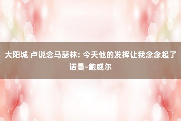 大阳城 卢说念马瑟林: 今天他的发挥让我念念起了诺曼-鲍威尔