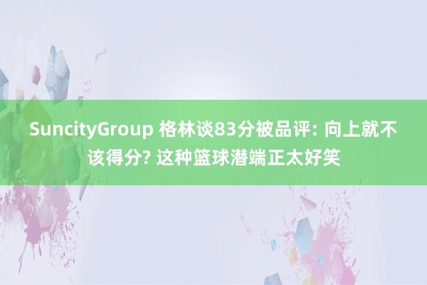 SuncityGroup 格林谈83分被品评: 向上就不该得分? 这种篮球潜端正太好笑