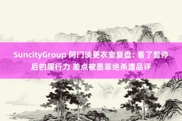 SuncityGroup 阿门谈更衣室复盘: 看了暂停后的履行力 差点被墨菲绝杀遭品评