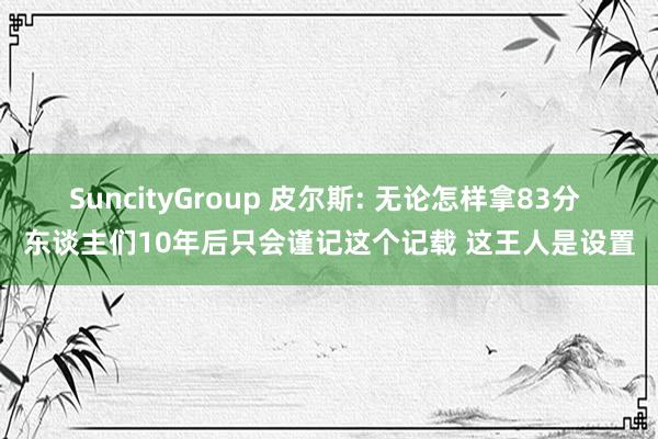 SuncityGroup 皮尔斯: 无论怎样拿83分 东谈主们10年后只会谨记这个记载 这王人是设置