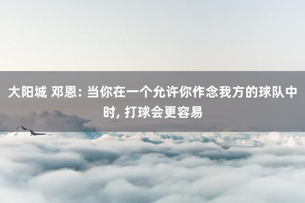 大阳城 邓恩: 当你在一个允许你作念我方的球队中时， 打球会更容易