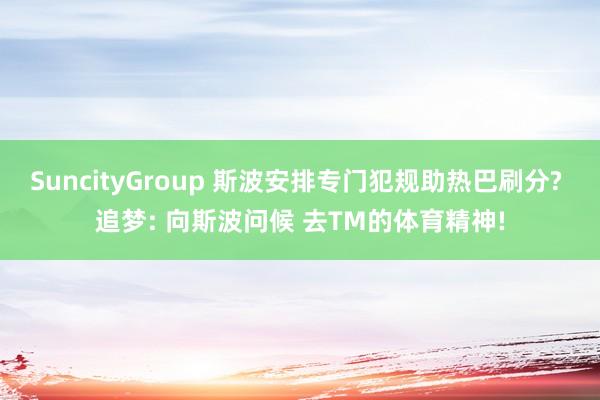 SuncityGroup 斯波安排专门犯规助热巴刷分? 追梦: 向斯波问候 去TM的体育精神!