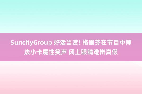 SuncityGroup 好活当赏! 格里芬在节目中师法小卡魔性笑声 闭上眼睛难辨真假