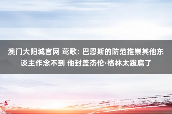 澳门大阳城官网 莺歌: 巴恩斯的防范推崇其他东谈主作念不到 他封盖杰伦·格林太跋扈了