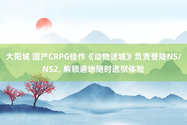 大阳城 国产CRPG佳作《动物迷城》负责登陆NS/NS2， 解锁遍地随时逃狱体验