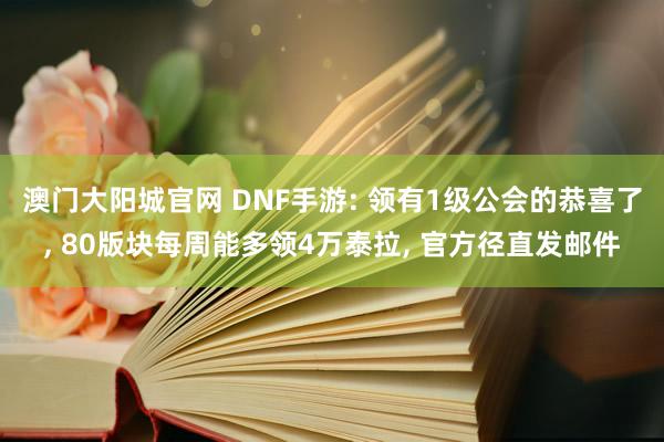 澳门大阳城官网 DNF手游: 领有1级公会的恭喜了， 80版块每周能多领4万泰拉， 官方径直发邮件