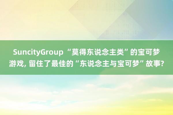 SuncityGroup “莫得东说念主类”的宝可梦游戏， 留住了最佳的“东说念主与宝可梦”故事?