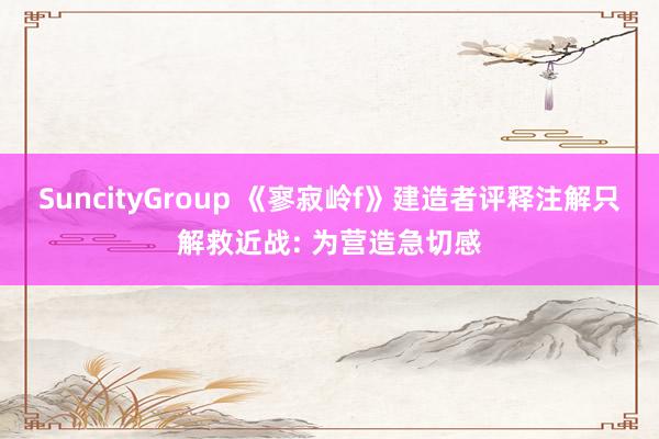 SuncityGroup 《寥寂岭f》建造者评释注解只解救近战: 为营造急切感