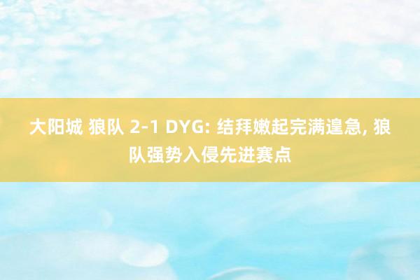 大阳城 狼队 2-1 DYG: 结拜嫩起完满遑急， 狼队强势入侵先进赛点