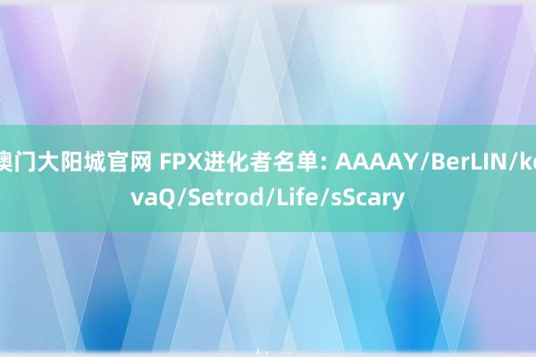 澳门大阳城官网 FPX进化者名单: AAAAY/BerLIN/kovaQ/Setrod/Life/sScary