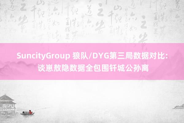 SuncityGroup 狼队/DYG第三局数据对比: 谈崽敖隐数据全包围钎城公孙离
