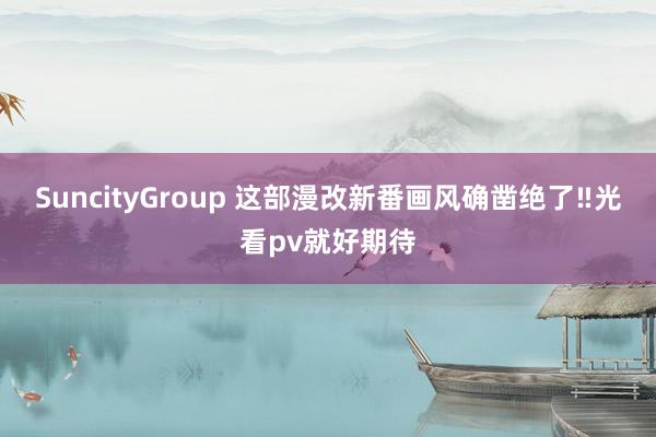 SuncityGroup 这部漫改新番画风确凿绝了‼光看pv就好期待