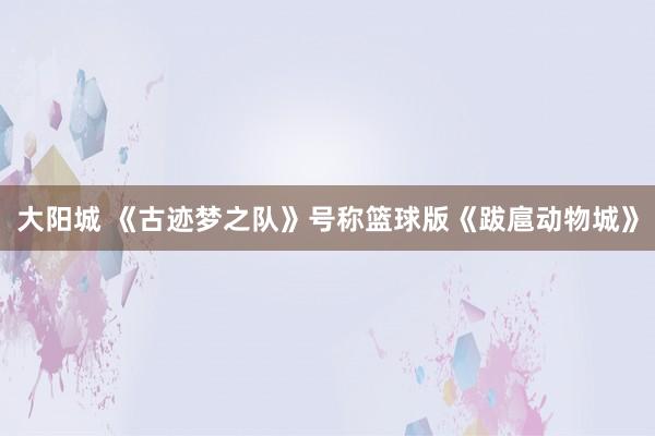 大阳城 《古迹梦之队》号称篮球版《跋扈动物城》