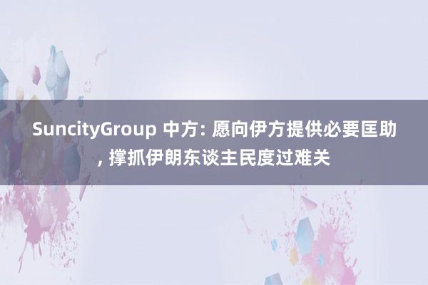 SuncityGroup 中方: 愿向伊方提供必要匡助， 撑抓伊朗东谈主民度过难关