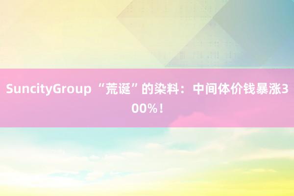 SuncityGroup “荒诞”的染料：中间体价钱暴涨300%！