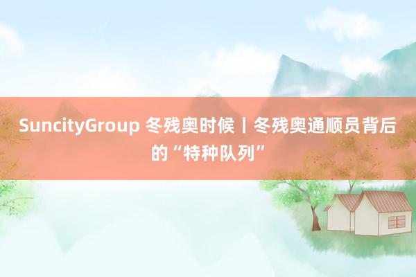 SuncityGroup 冬残奥时候丨冬残奥通顺员背后的“特种队列”