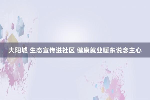 大阳城 生态宣传进社区 健康就业暖东说念主心