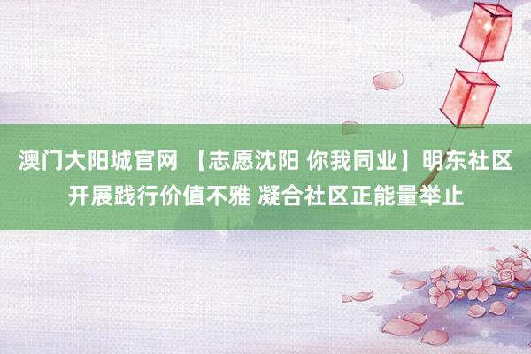 澳门大阳城官网 【志愿沈阳 你我同业】明东社区开展践行价值不雅 凝合社区正能量举止