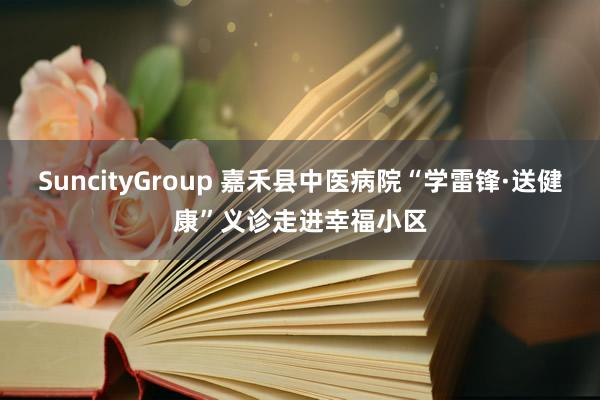 SuncityGroup 嘉禾县中医病院“学雷锋·送健康”义诊走进幸福小区