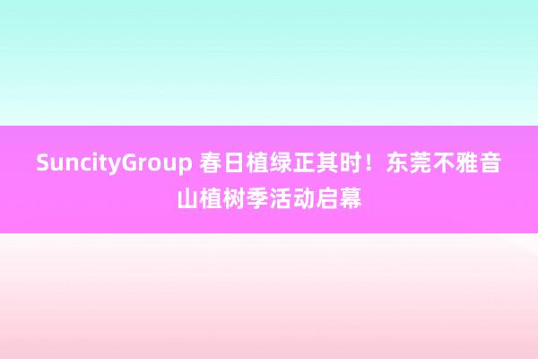 SuncityGroup 春日植绿正其时！东莞不雅音山植树季活动启幕