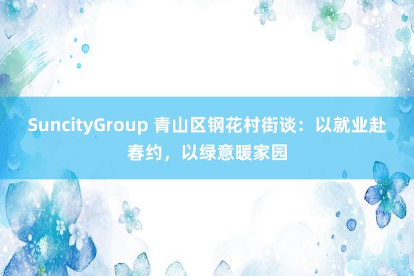 SuncityGroup 青山区钢花村街谈：以就业赴春约，以绿意暖家园