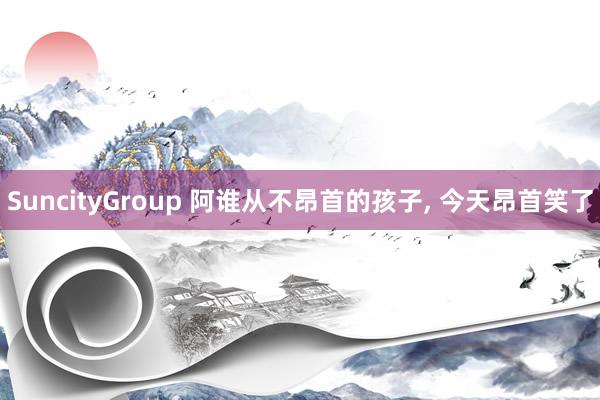 SuncityGroup 阿谁从不昂首的孩子， 今天昂首笑了